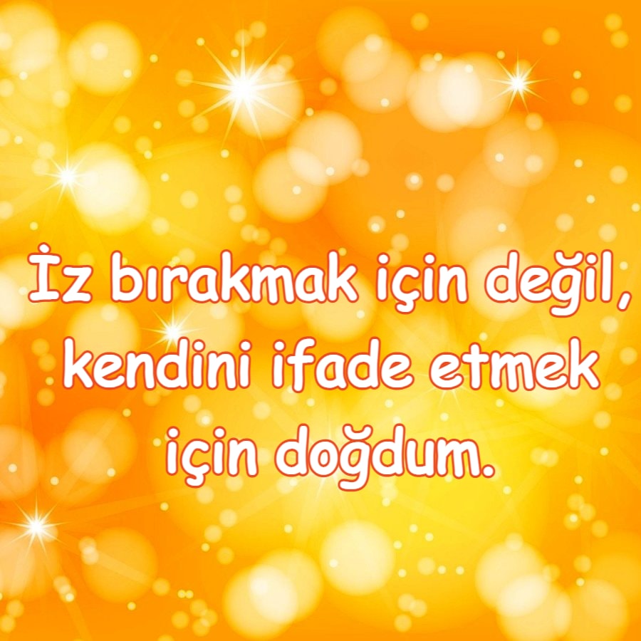 İz bırakmak için değil, kendini ifade etmek için doğdum
